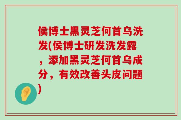 侯博士黑灵芝何首乌洗发(侯博士研发洗发露，添加黑灵芝何首乌成分，有效改善头皮问题)