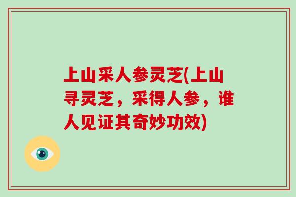 上山采人参灵芝(上山寻灵芝，采得人参，谁人见证其奇妙功效)