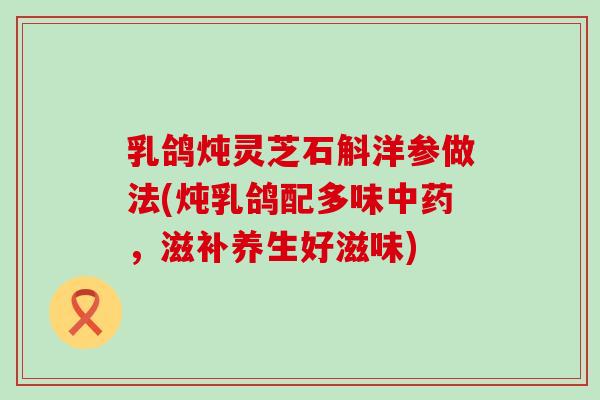 乳鸽炖灵芝石斛洋参做法(炖乳鸽配多味，滋补养生好滋味)