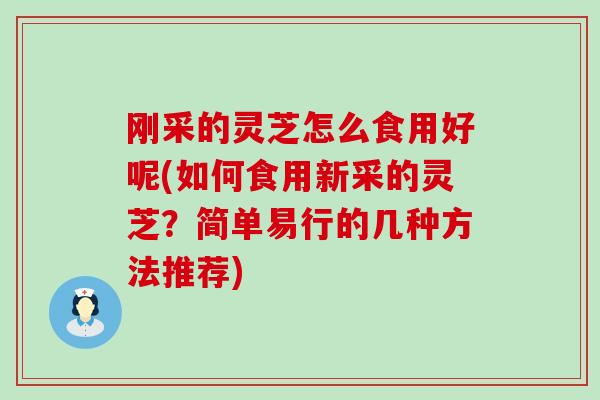 刚采的灵芝怎么食用好呢(如何食用新采的灵芝？简单易行的几种方法推荐)