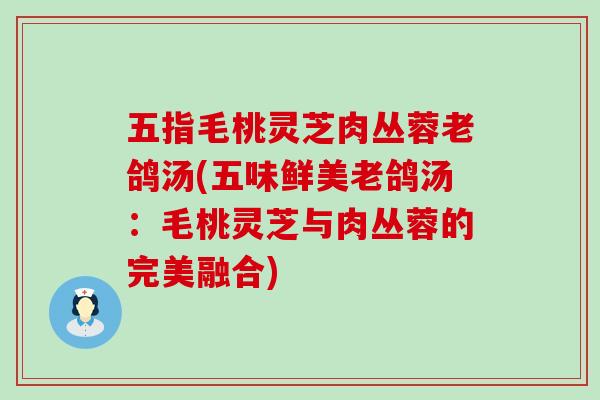 五指毛桃灵芝肉丛蓉老鸽汤(五味鲜美老鸽汤：毛桃灵芝与肉丛蓉的完美融合)