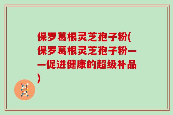 保罗葛根灵芝孢子粉(保罗葛根灵芝孢子粉——促进健康的超级补品)