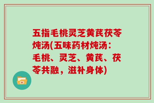 五指毛桃灵芝黄芪茯苓炖汤(五味药材炖汤：毛桃、灵芝、黄芪、茯苓共融，滋补身体)