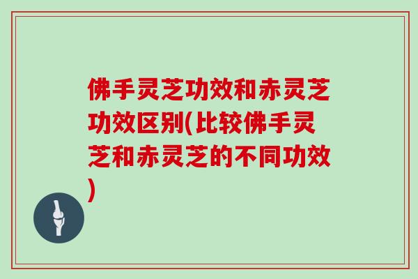 佛手灵芝功效和赤灵芝功效区别(比较佛手灵芝和赤灵芝的不同功效)