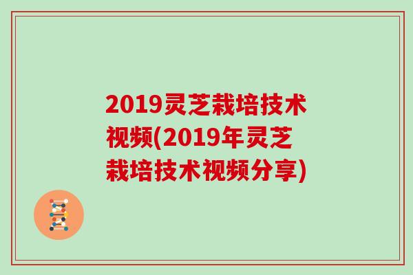 2019灵芝栽培技术视频(2019年灵芝栽培技术视频分享)