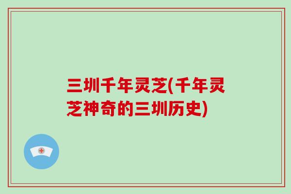 三圳千年灵芝(千年灵芝神奇的三圳历史)