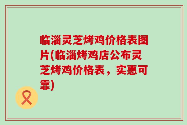 临淄灵芝烤鸡价格表图片(临淄烤鸡店公布灵芝烤鸡价格表，实惠可靠)