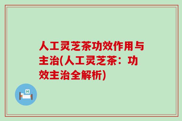 人工灵芝茶功效作用与主(人工灵芝茶：功效主全解析)