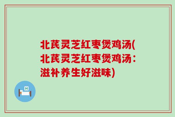 北芪灵芝红枣煲鸡汤(北芪灵芝红枣煲鸡汤：滋补养生好滋味)