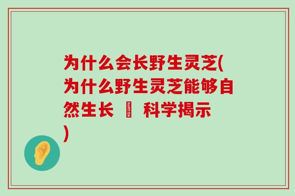 为什么会长野生灵芝(为什么野生灵芝能够自然生长 – 科学揭示)