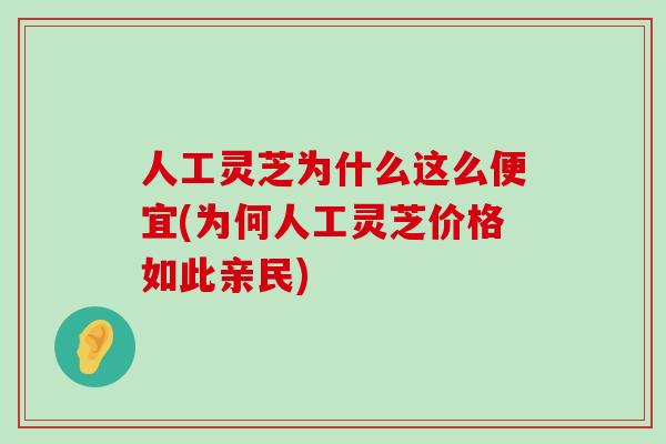 人工灵芝为什么这么便宜(为何人工灵芝价格如此亲民)