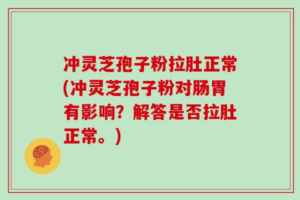 冲灵芝孢子粉拉肚正常(冲灵芝孢子粉对肠胃有影响？解答是否拉肚正常。)