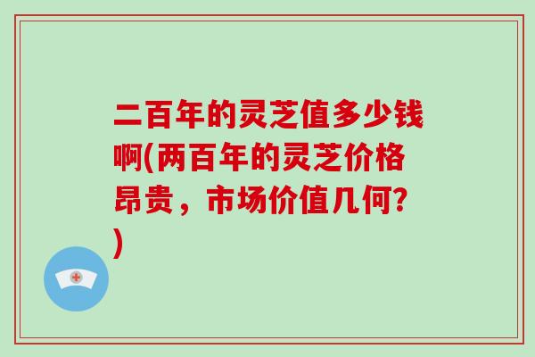 二百年的灵芝值多少钱啊(两百年的灵芝价格昂贵，市场价值几何？)