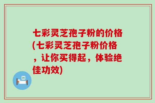 七彩灵芝孢子粉的价格(七彩灵芝孢子粉价格，让你买得起，体验绝佳功效)