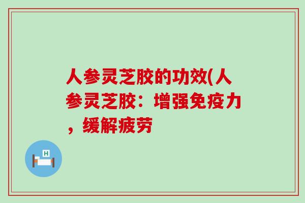 人参灵芝胶的功效(人参灵芝胶：增强免疫力，缓解疲劳