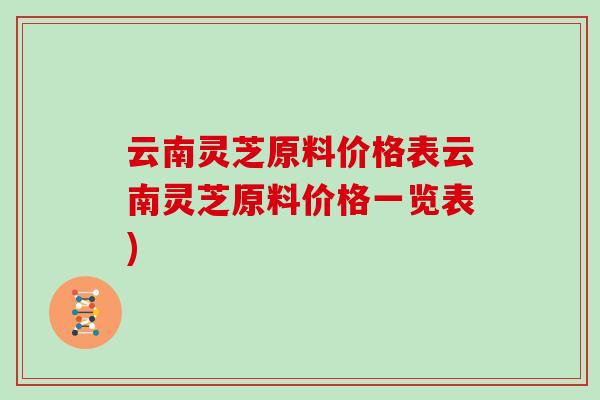 云南灵芝原料价格表云南灵芝原料价格一览表)