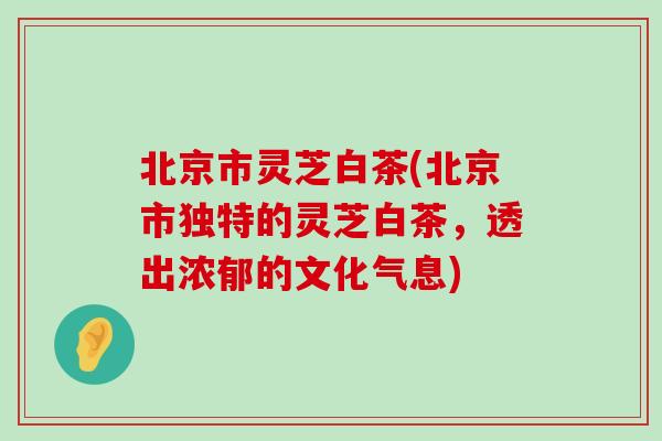 北京市灵芝白茶(北京市独特的灵芝白茶，透出浓郁的文化气息)