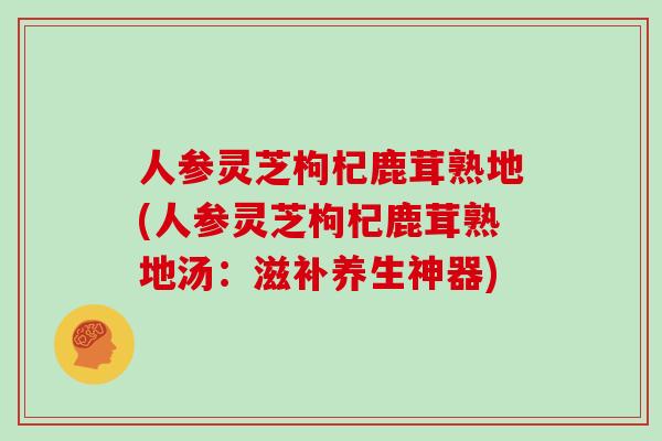 人参灵芝枸杞鹿茸熟地(人参灵芝枸杞鹿茸熟地汤：滋补养生神器)