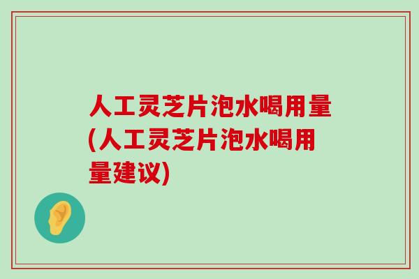 人工灵芝片泡水喝用量(人工灵芝片泡水喝用量建议)