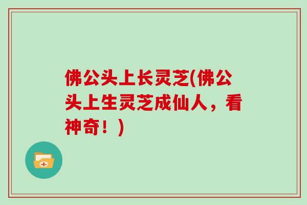 佛公头上长灵芝(佛公头上生灵芝成仙人，看神奇！)