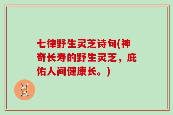 七律野生灵芝诗句(神奇长寿的野生灵芝，庇佑人间健康长。)