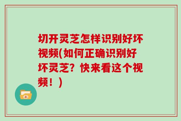 切开灵芝怎样识别好坏视频(如何正确识别好坏灵芝？快来看这个视频！)