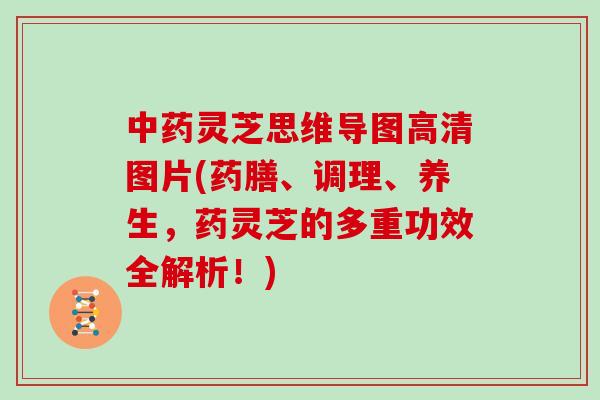 灵芝思维导图高清图片(药膳、调理、养生，药灵芝的多重功效全解析！)