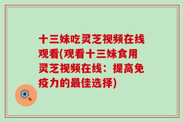 十三妹吃灵芝视频在线观看(观看十三妹食用灵芝视频在线：提高免疫力的佳选择)