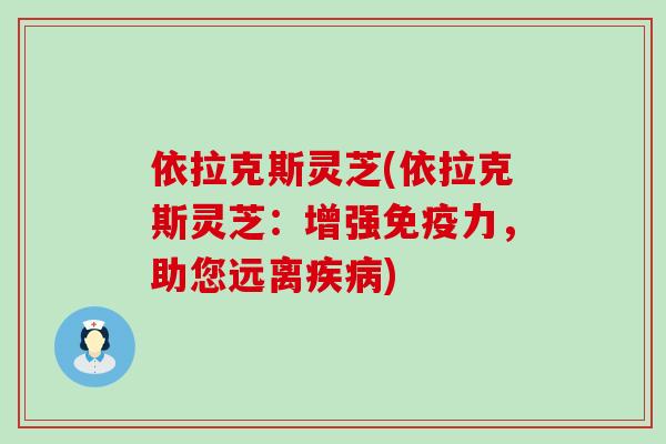 依拉克斯灵芝(依拉克斯灵芝：增强免疫力，助您远离)