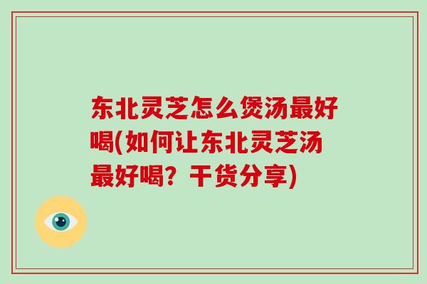 东北灵芝怎么煲汤好喝(如何让东北灵芝汤好喝？干货分享)