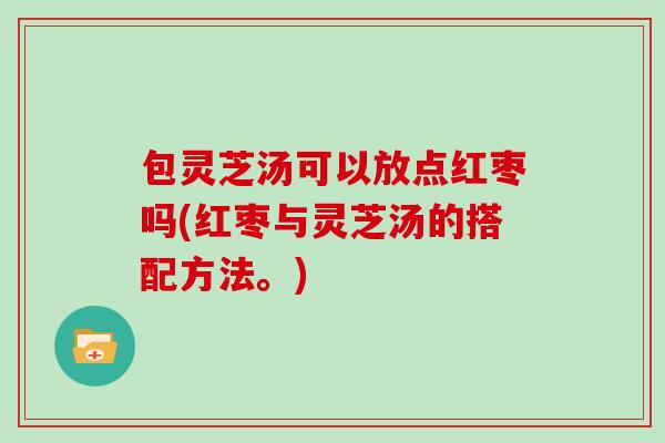 包灵芝汤可以放点红枣吗(红枣与灵芝汤的搭配方法。)