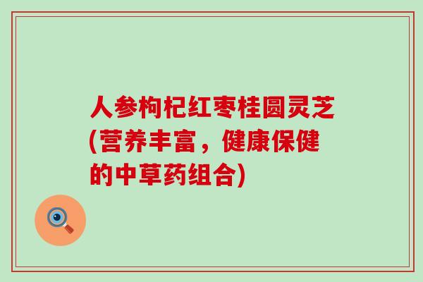 人参枸杞红枣桂圆灵芝(营养丰富，健康保健的中草药组合)