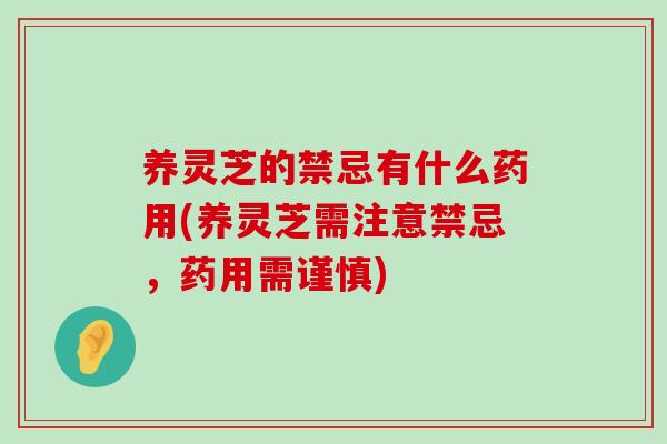 养灵芝的禁忌有什么药用(养灵芝需注意禁忌，药用需谨慎)