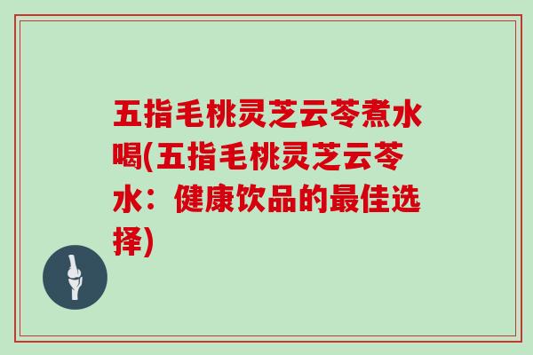 五指毛桃灵芝云苓煮水喝(五指毛桃灵芝云苓水：健康饮品的佳选择)