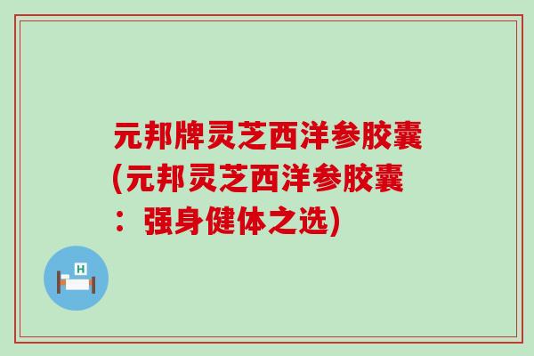 元邦牌灵芝西洋参胶囊(元邦灵芝西洋参胶囊：强身健体之选)