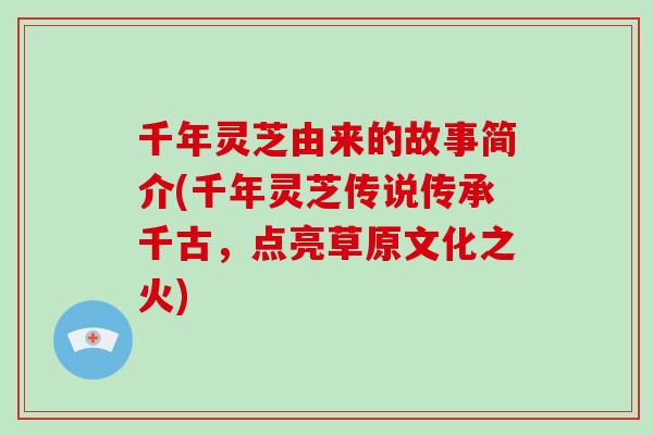 千年灵芝由来的故事简介(千年灵芝传说传承千古，点亮草原文化之火)