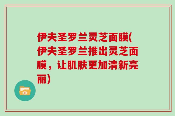 伊夫圣罗兰灵芝面膜(伊夫圣罗兰推出灵芝面膜，让更加清新亮丽)