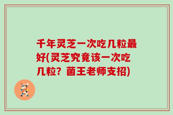 千年灵芝一次吃几粒好(灵芝究竟该一次吃几粒？菌王老师支招)