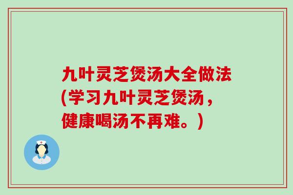 九叶灵芝煲汤大全做法(学习九叶灵芝煲汤，健康喝汤不再难。)