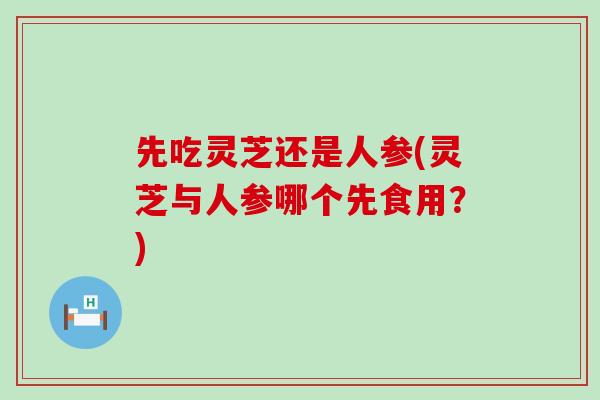 先吃灵芝还是人参(灵芝与人参哪个先食用？)