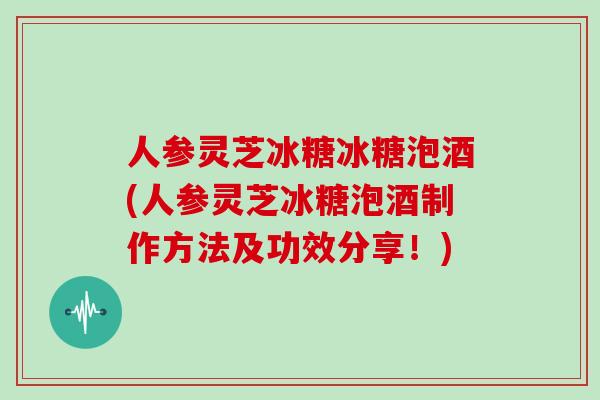 人参灵芝冰糖冰糖泡酒(人参灵芝冰糖泡酒制作方法及功效分享！)