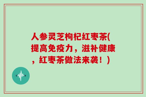 人参灵芝枸杞红枣茶(提高免疫力，滋补健康，红枣茶做法来袭！)