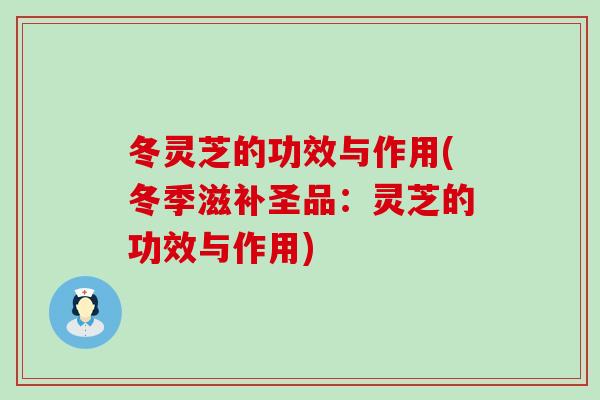 冬灵芝的功效与作用(冬季滋补圣品：灵芝的功效与作用)