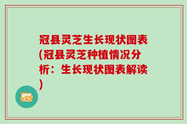 冠县灵芝生长现状图表(冠县灵芝种植情况分析：生长现状图表解读)