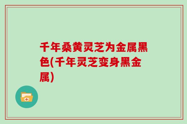 千年桑黄灵芝为金属黑色(千年灵芝变身黑金属)