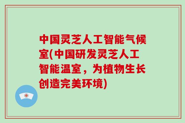 中国灵芝人工智能气候室(中国研发灵芝人工智能温室，为植物生长创造完美环境)