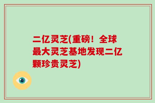 二亿灵芝(重磅！全球大灵芝基地发现二亿颗珍贵灵芝)