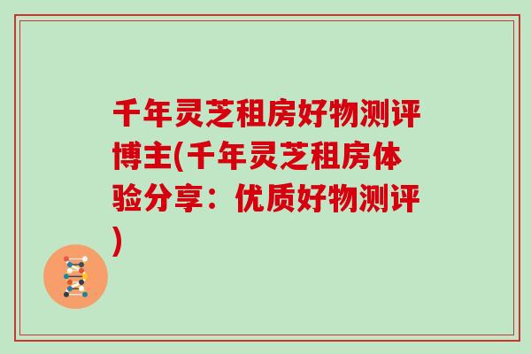 千年灵芝租房好物测评博主(千年灵芝租房体验分享：优质好物测评)