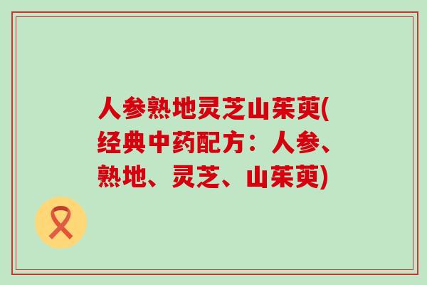 人参熟地灵芝山茱萸(经典配方：人参、熟地、灵芝、山茱萸)