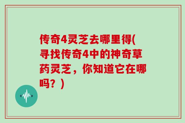 传奇4灵芝去哪里得(寻找传奇4中的神奇草药灵芝，你知道它在哪吗？)